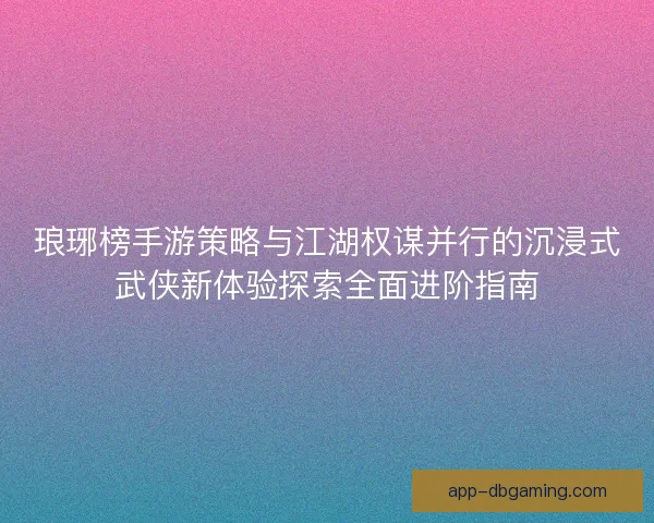 琅琊榜手游策略与江湖权谋并行的沉浸式武侠新体验探索全面进阶指南