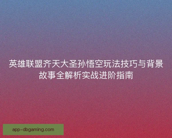 英雄联盟齐天大圣孙悟空玩法技巧与背景故事全解析实战进阶指南