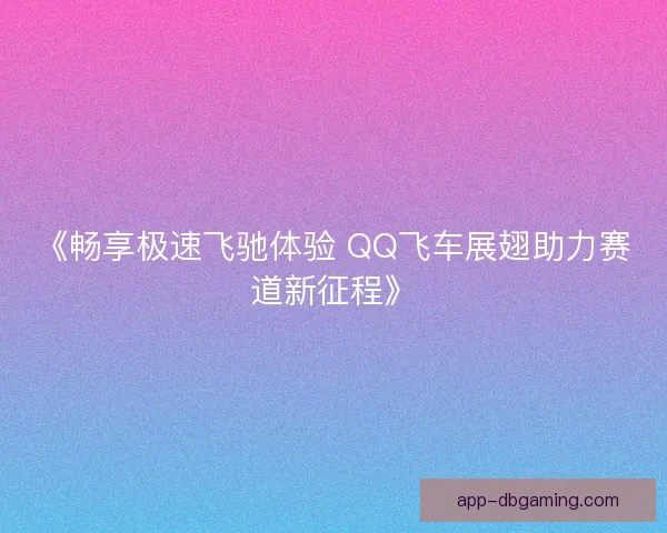 《畅享极速飞驰体验 QQ飞车展翅助力赛道新征程》