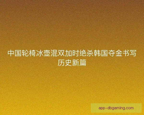 中国轮椅冰壶混双加时绝杀韩国夺金书写历史新篇