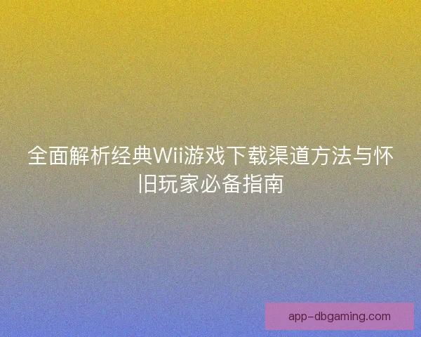 全面解析经典Wii游戏下载渠道方法与怀旧玩家必备指南