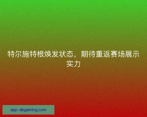 特尔施特根焕发状态，期待重返赛场展示实力