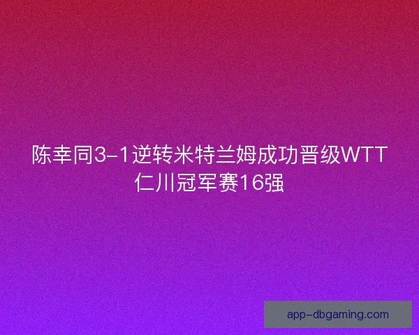 陈幸同3-1逆转米特兰姆成功晋级WTT仁川冠军赛16强