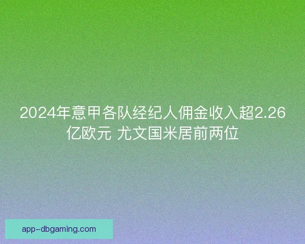 2024年意甲各队经纪人佣金收入超2.26亿欧元 尤文国米居前两位