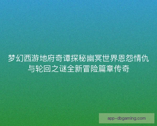 梦幻西游地府奇谭探秘幽冥世界恩怨情仇与轮回之谜全新冒险篇章传奇