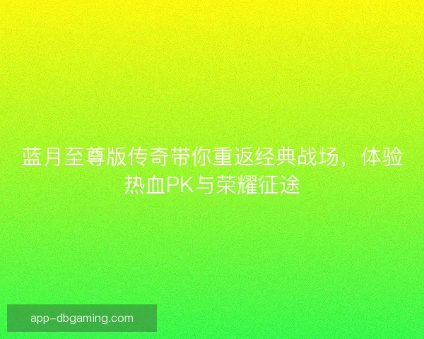 蓝月至尊版传奇带你重返经典战场，体验热血PK与荣耀征途