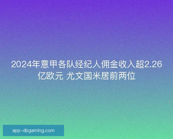 2024年意甲各队经纪人佣金收入超2.26亿欧元 尤文国米居前两位