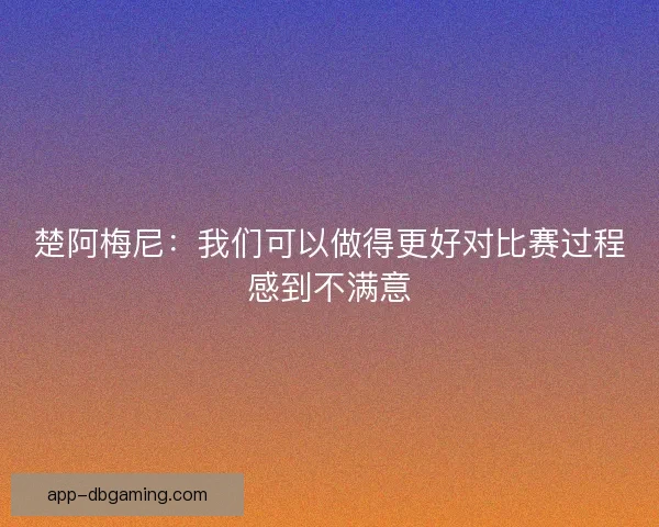 楚阿梅尼：我们可以做得更好对比赛过程感到不满意