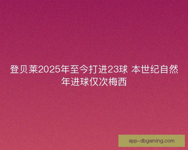 登贝莱2025年至今打进23球 本世纪自然年进球仅次梅西