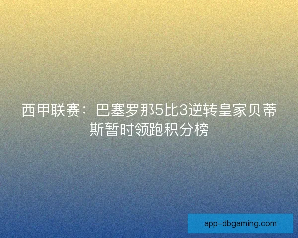 西甲联赛：巴塞罗那5比3逆转皇家贝蒂斯暂时领跑积分榜