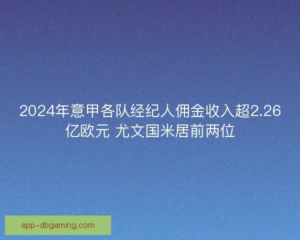 2024年意甲各队经纪人佣金收入超2.26亿欧元 尤文国米居前两位
