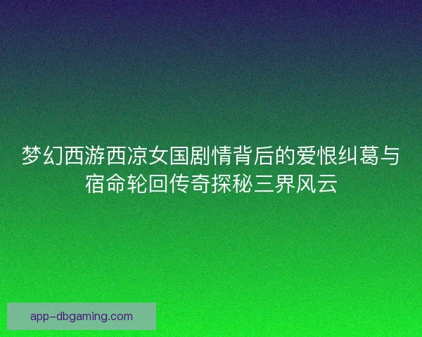 梦幻西游西凉女国剧情背后的爱恨纠葛与宿命轮回传奇探秘三界风云