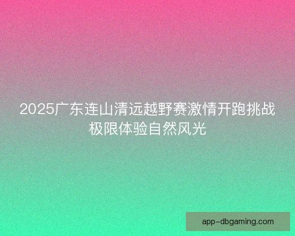 2025广东连山清远越野赛激情开跑挑战极限体验自然风光