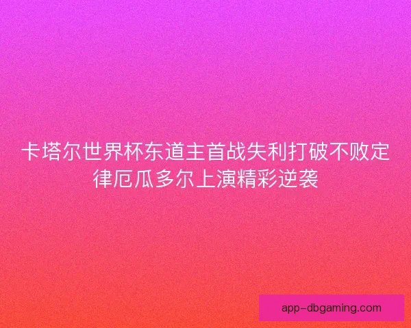 卡塔尔世界杯东道主首战失利打破不败定律厄瓜多尔上演精彩逆袭