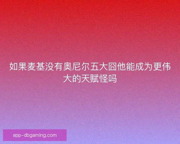如果麦基没有奥尼尔五大囧他能成为更伟大的天赋怪吗