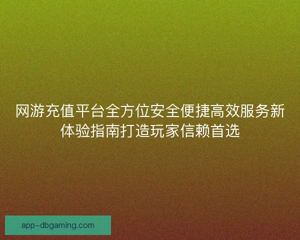 网游充值平台全方位安全便捷高效服务新体验指南打造玩家信赖首选
