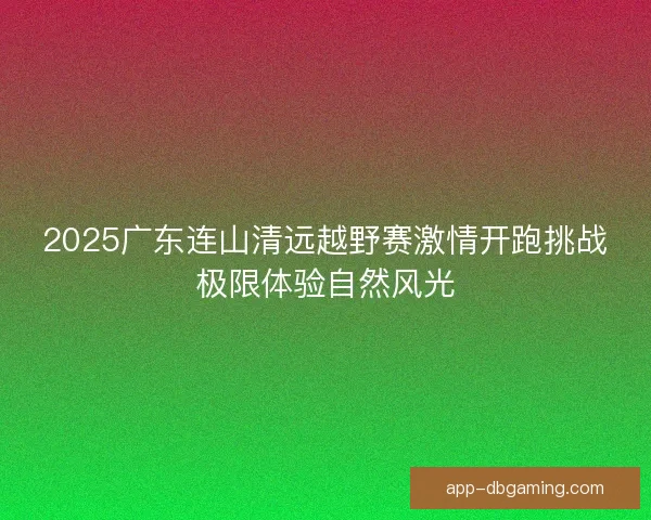 2025广东连山清远越野赛激情开跑挑战极限体验自然风光