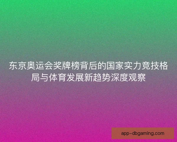 东京奥运会奖牌榜背后的国家实力竞技格局与体育发展新趋势深度观察
