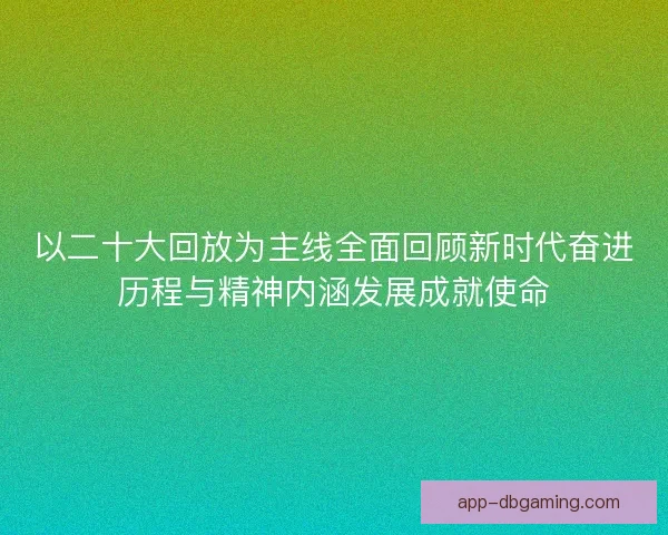 以二十大回放为主线全面回顾新时代奋进历程与精神内涵发展成就使命