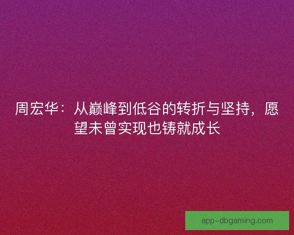 周宏华：从巅峰到低谷的转折与坚持，愿望未曾实现也铸就成长