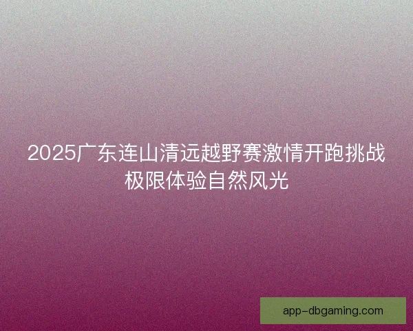 2025广东连山清远越野赛激情开跑挑战极限体验自然风光