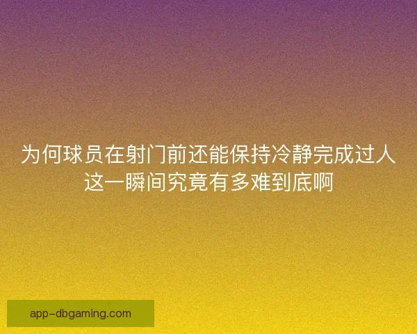 为何球员在射门前还能保持冷静完成过人这一瞬间究竟有多难到底啊