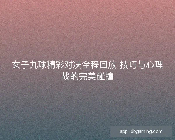 女子九球精彩对决全程回放 技巧与心理战的完美碰撞