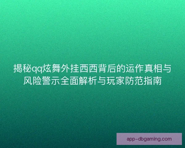 揭秘qq炫舞外挂西西背后的运作真相与风险警示全面解析与玩家防范指南