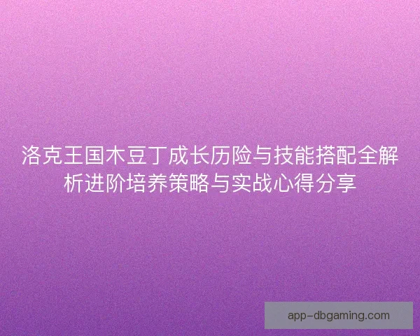 洛克王国木豆丁成长历险与技能搭配全解析进阶培养策略与实战心得分享