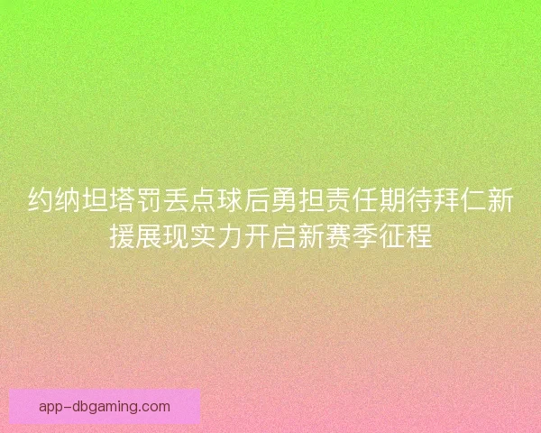 约纳坦塔罚丢点球后勇担责任期待拜仁新援展现实力开启新赛季征程