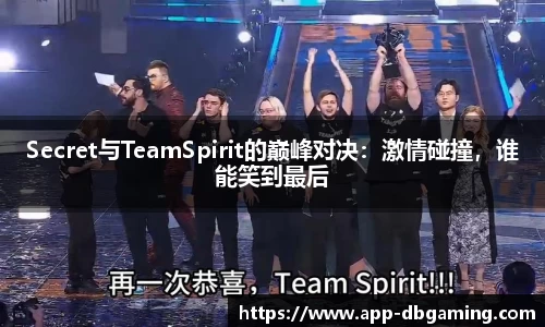 Secret与TeamSpirit的巅峰对决：激情碰撞，谁能笑到最后