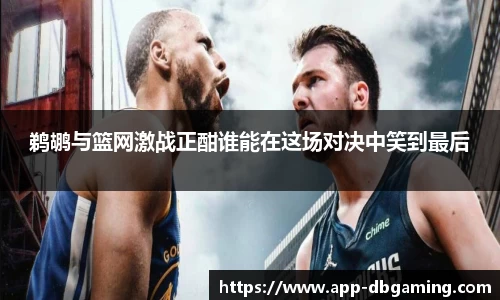 鹈鹕与篮网激战正酣谁能在这场对决中笑到最后